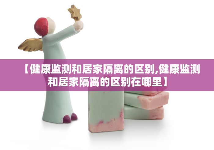 【健康监测和居家隔离的区别,健康监测和居家隔离的区别在哪里】