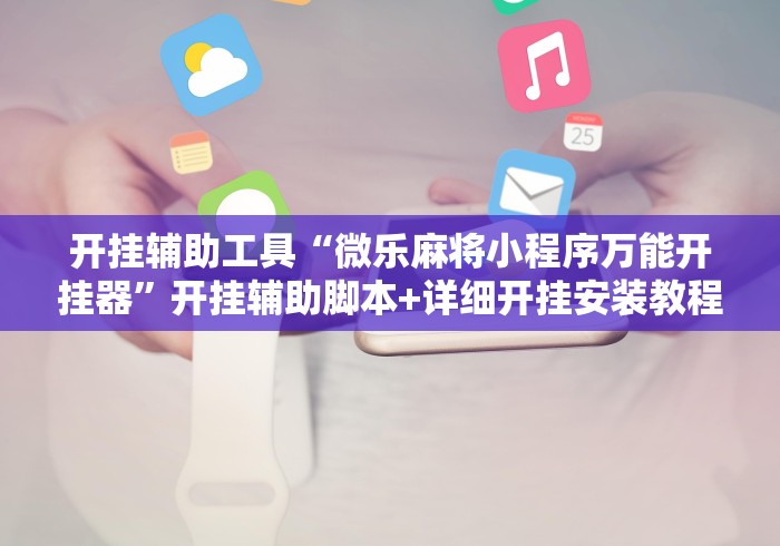 开挂辅助工具“微乐麻将小程序万能开挂器”开挂辅助脚本+详细开挂安装教程