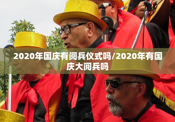 2020年国庆有阅兵仪式吗/2020年有国庆大阅兵吗