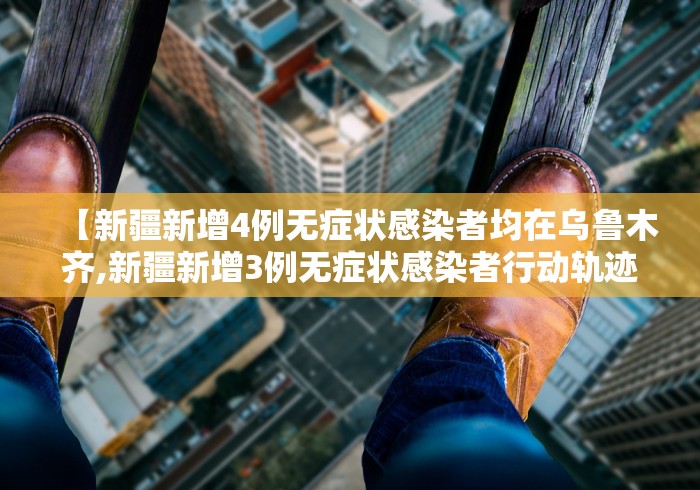 【新疆新增4例无症状感染者均在乌鲁木齐,新疆新增3例无症状感染者行动轨迹】