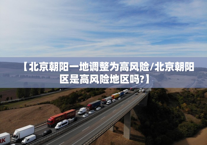 【北京朝阳一地调整为高风险/北京朝阳区是高风险地区吗?】