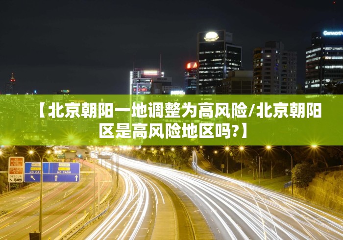 【北京朝阳一地调整为高风险/北京朝阳区是高风险地区吗?】