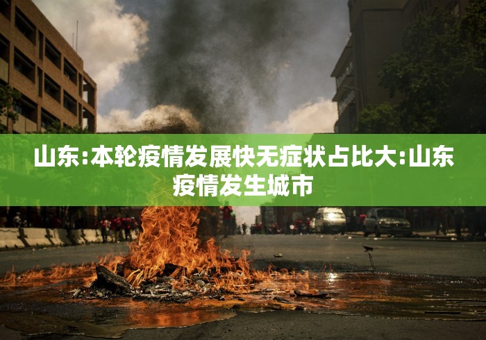 山东:本轮疫情发展快无症状占比大:山东疫情发生城市