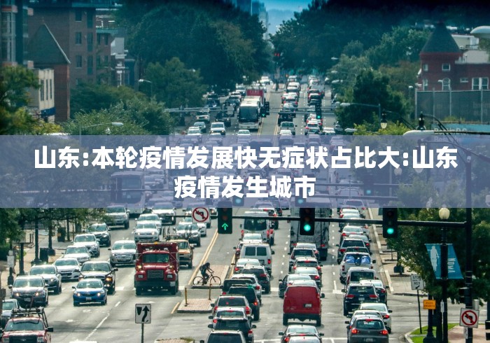 山东:本轮疫情发展快无症状占比大:山东疫情发生城市