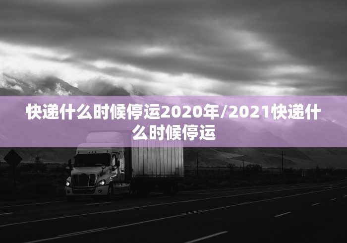 快递什么时候停运2020年/2021快递什么时候停运