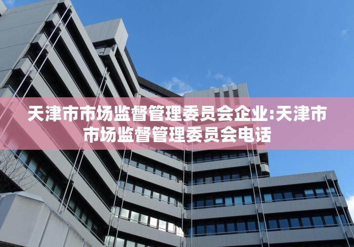 天津市市场监督管理委员会企业:天津市市场监督管理委员会电话