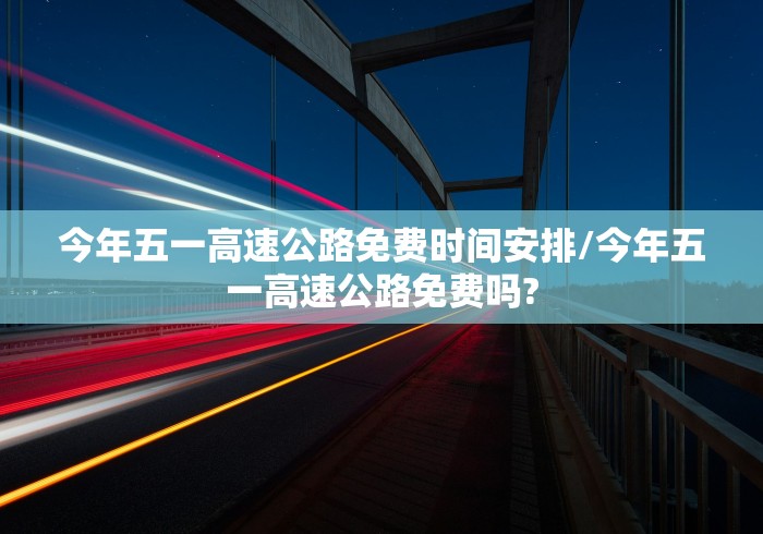今年五一高速公路免费时间安排/今年五一高速公路免费吗?