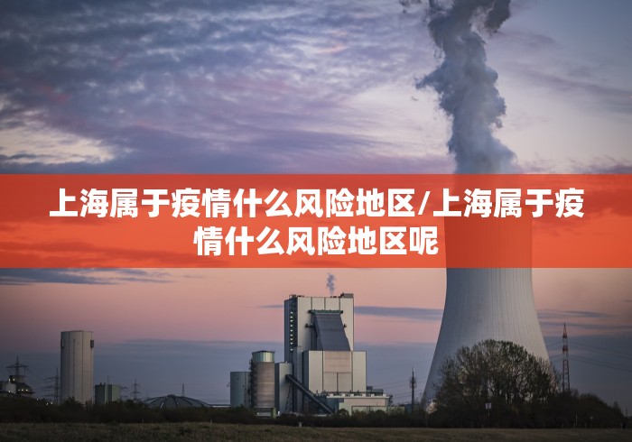 上海属于疫情什么风险地区/上海属于疫情什么风险地区呢