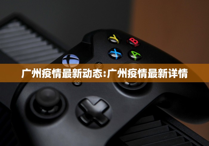 广州疫情最新动态:广州疫情最新详情