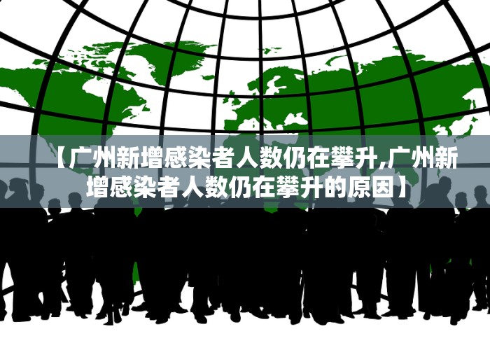 【广州新增感染者人数仍在攀升,广州新增感染者人数仍在攀升的原因】