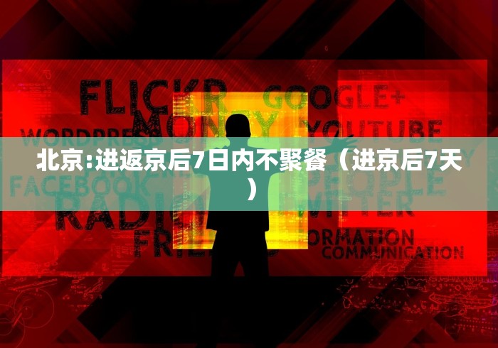 北京:进返京后7日内不聚餐（进京后7天）