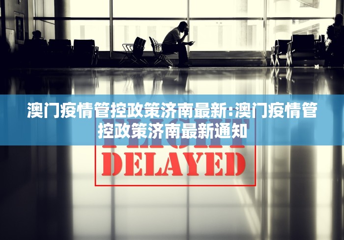 澳门疫情管控政策济南最新:澳门疫情管控政策济南最新通知