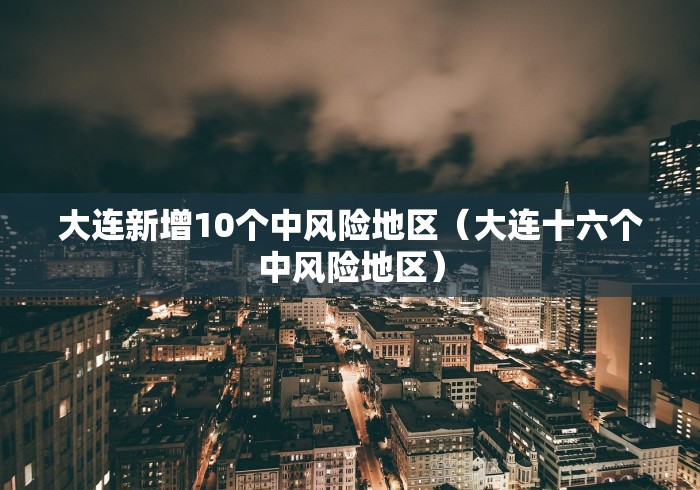 大连新增10个中风险地区（大连十六个中风险地区）