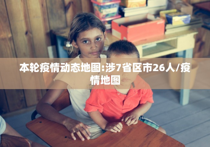 本轮疫情动态地图:涉7省区市26人/疫情地图
