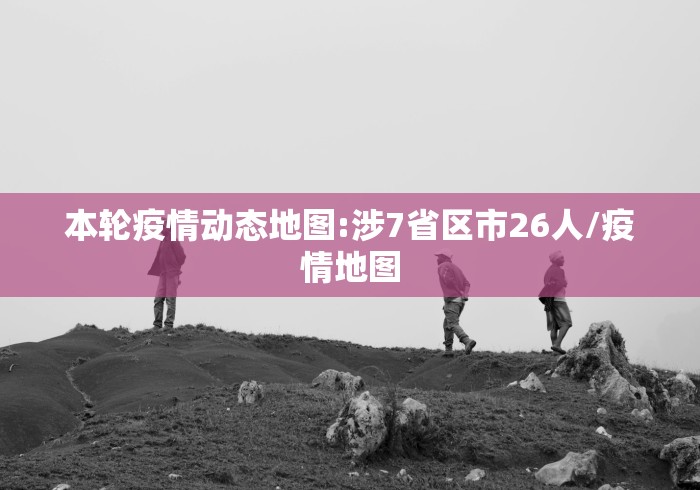本轮疫情动态地图:涉7省区市26人/疫情地图