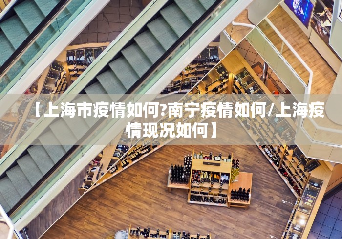 【上海市疫情如何?南宁疫情如何/上海疫情现况如何】