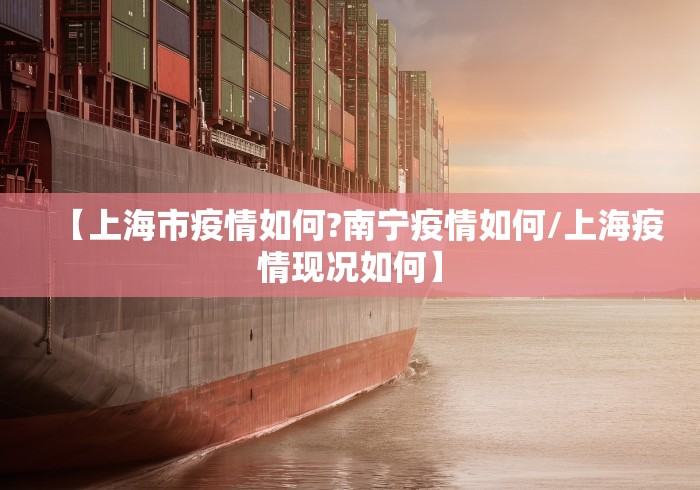 【上海市疫情如何?南宁疫情如何/上海疫情现况如何】