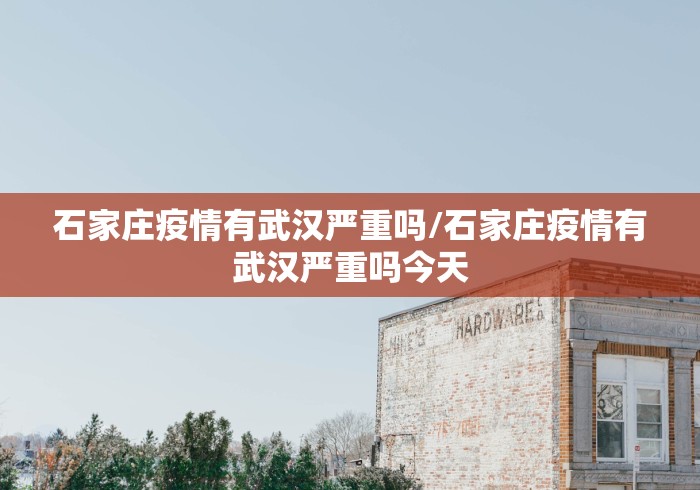 石家庄疫情有武汉严重吗/石家庄疫情有武汉严重吗今天