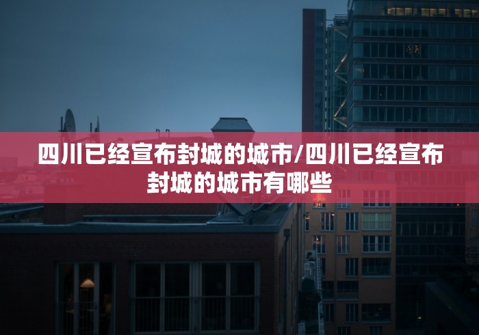 四川已经宣布封城的城市/四川已经宣布封城的城市有哪些 四川已经宣布封城的城市/四川已经宣布封城的城市有哪些
