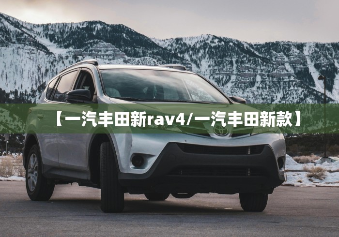 【一汽丰田新rav4/一汽丰田新款】