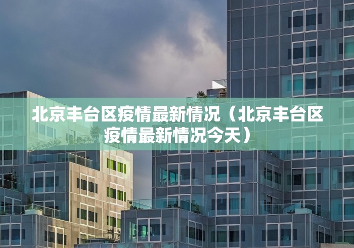 北京丰台区疫情最新情况(北京丰台区疫情最新情况今天) 北京丰台区疫情最新情况(北京丰台区疫情最新情况今天)