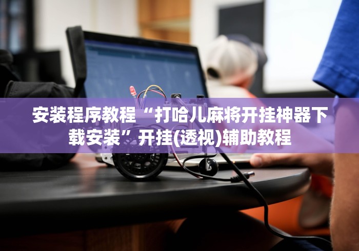 安装程序教程“打哈儿麻将开挂神器下载安装	”开挂(透视)辅助教程