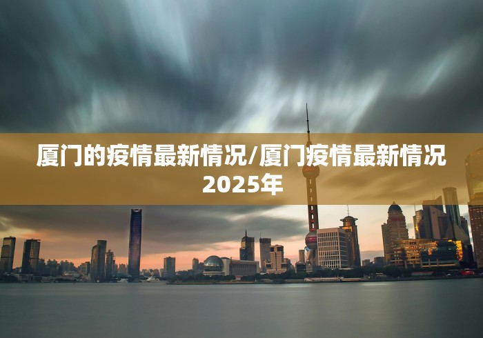 厦门的疫情最新情况/厦门疫情最新情况2025年