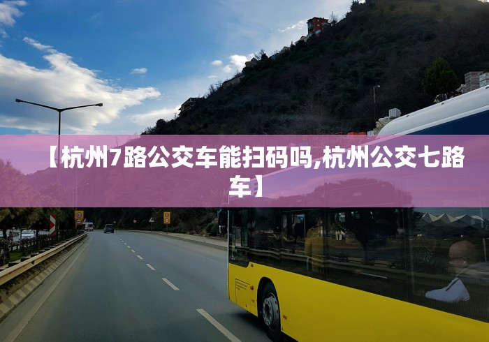 【杭州7路公交车能扫码吗,杭州公交七路车】