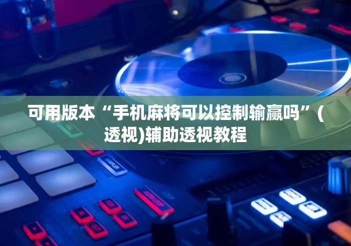 可用版本“手机麻将可以控制输赢吗”(透视)辅助透视教程