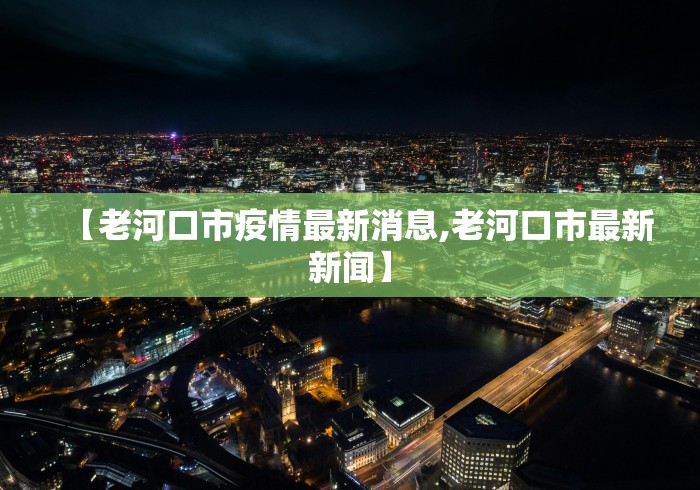 【老河口市疫情最新消息,老河口市最新新闻】 【老河口市疫情最新消息,老河口市最新新闻】