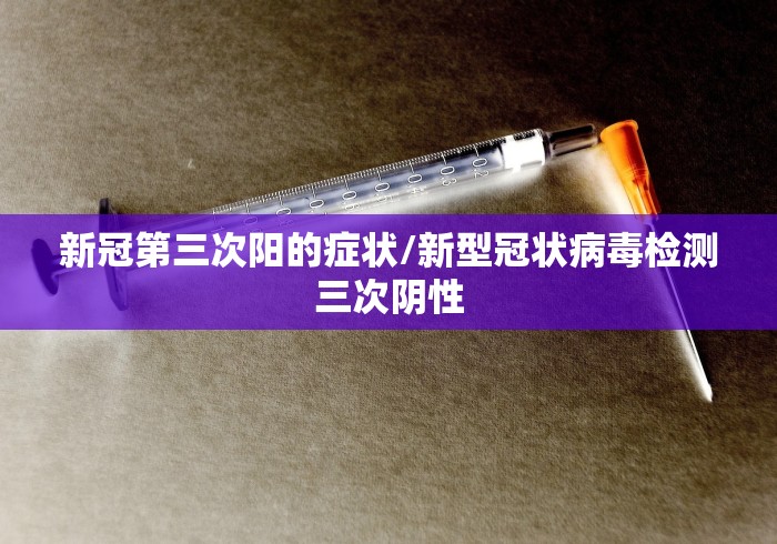 新冠第三次阳的症状/新型冠状病毒检测三次阴性