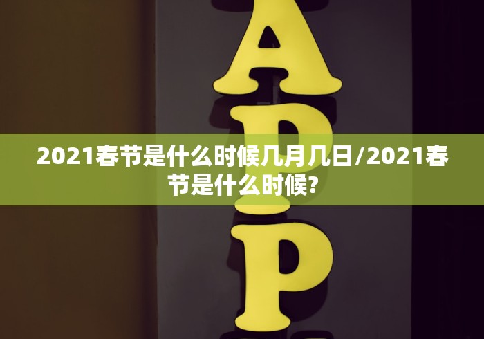 2021春节是什么时候几月几日/2021春节是什么时候?