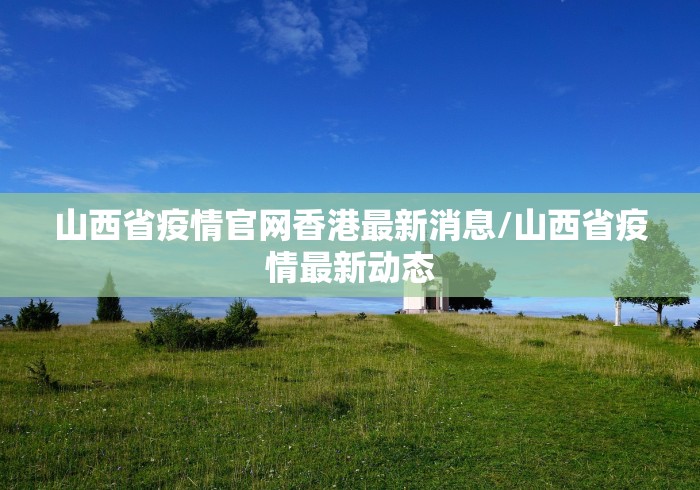 山西省疫情官网香港最新消息/山西省疫情最新动态