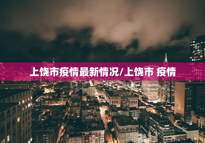 上饶市疫情最新情况/上饶市 疫情 上饶市疫情最新情况/上饶市 疫情