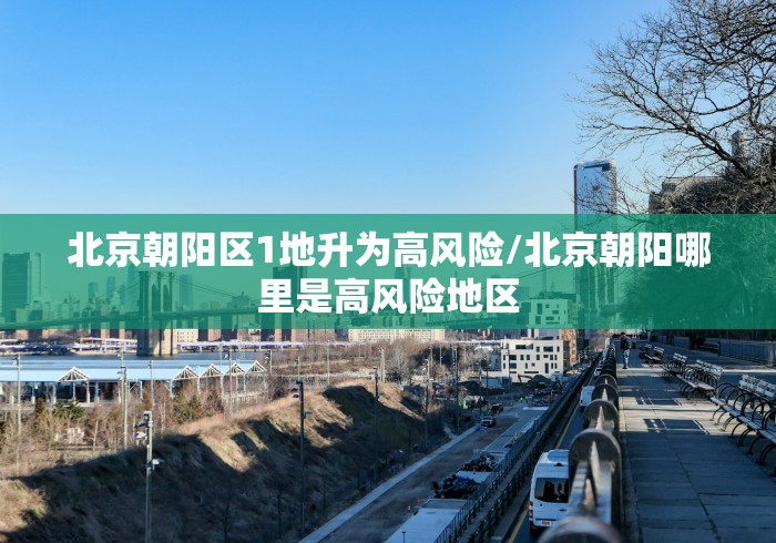 北京朝阳区1地升为高风险/北京朝阳哪里是高风险地区