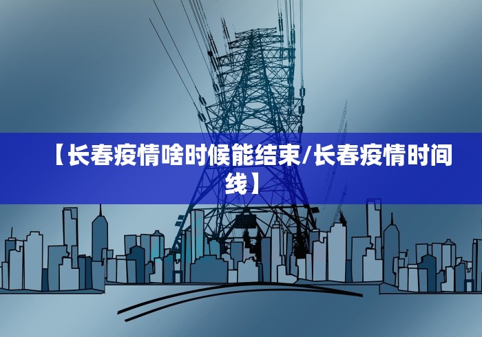 【长春疫情啥时候能结束/长春疫情时间线】