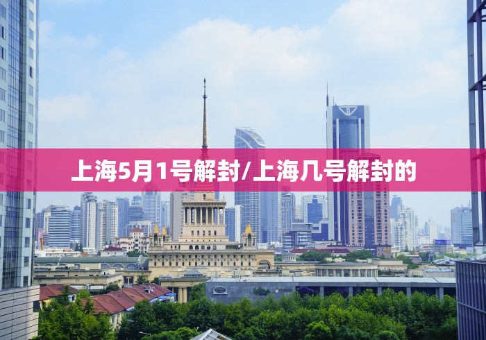 上海5月1号解封/上海几号解封的