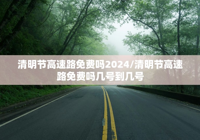 清明节高速路免费吗2024/清明节高速路免费吗几号到几号