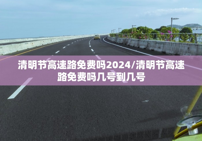 清明节高速路免费吗2024/清明节高速路免费吗几号到几号 清明节高速路免费吗2024/清明节高速路免费吗几号到几号