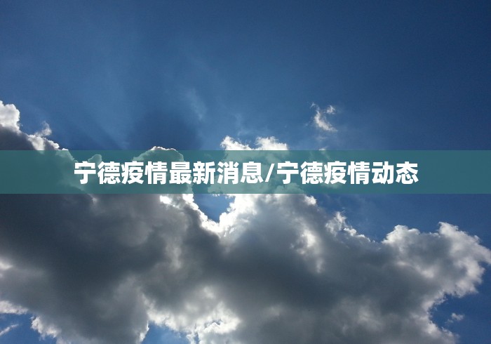 宁德疫情最新消息/宁德疫情动态 宁德疫情最新消息/宁德疫情动态