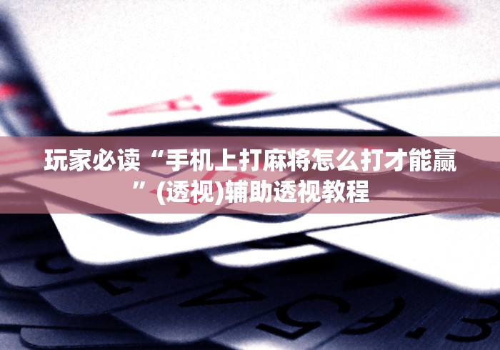 玩家必读“手机上打麻将怎么打才能赢”(透视)辅助透视教程