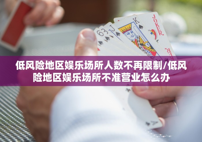 低风险地区娱乐场所人数不再限制/低风险地区娱乐场所不准营业怎么办