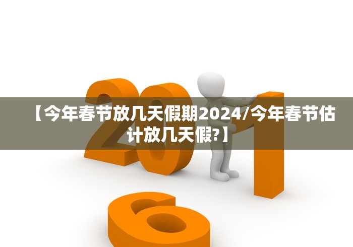 【今年春节放几天假期2024/今年春节估计放几天假?】