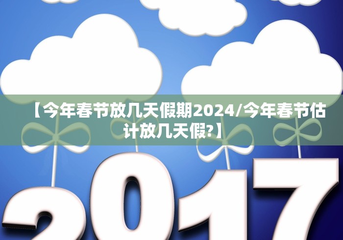 【今年春节放几天假期2024/今年春节估计放几天假?】