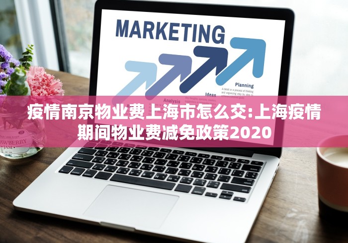 疫情南京物业费上海市怎么交:上海疫情期间物业费减免政策2020 疫情南京物业费上海市怎么交:上海疫情期间物业费减免政策2020