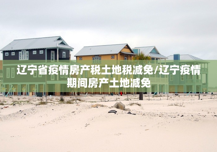 辽宁省疫情房产税土地税减免/辽宁疫情期间房产土地减免