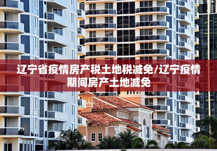 辽宁省疫情房产税土地税减免/辽宁疫情期间房产土地减免 辽宁省疫情房产税土地税减免/辽宁疫情期间房产土地减免