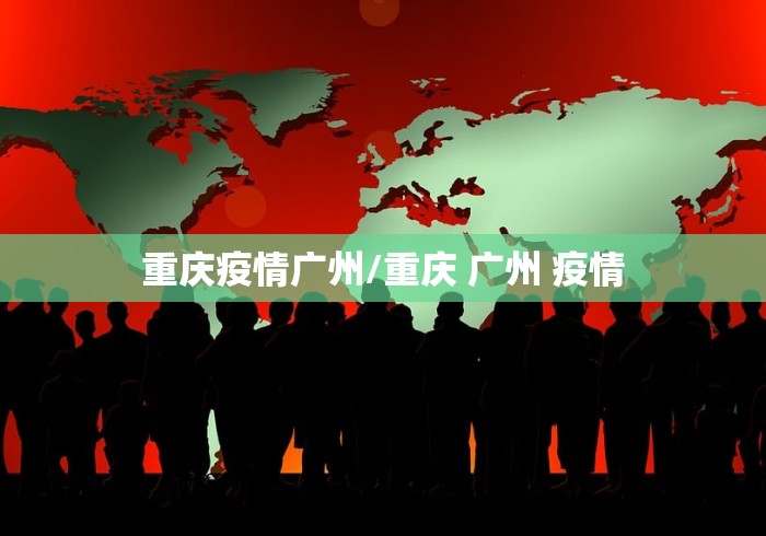 重庆疫情广州/重庆 广州 疫情