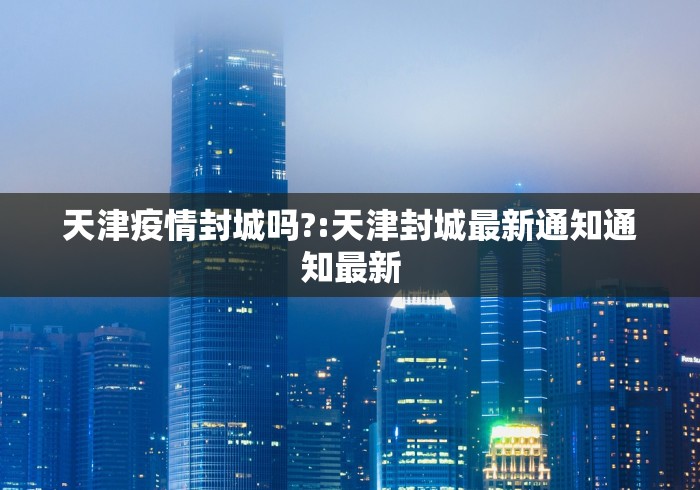 天津疫情封城吗?:天津封城最新通知通知最新