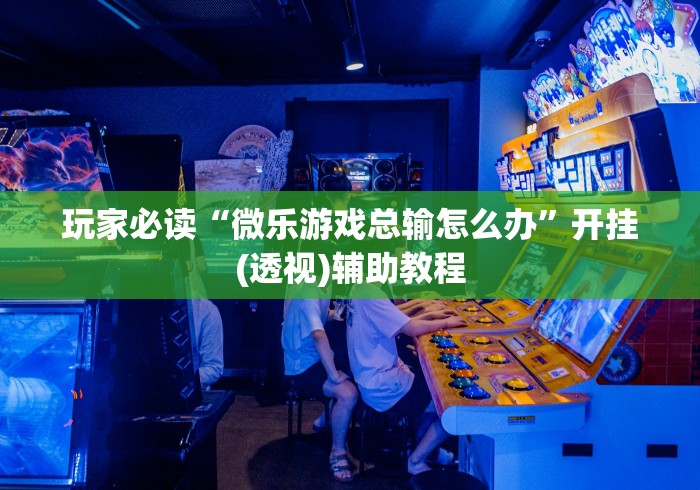 玩家必读“微乐游戏总输怎么办”开挂(透视)辅助教程